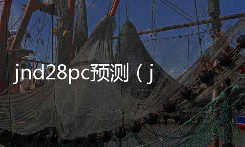 jnd28pc预测（jnd28pc预测网） 